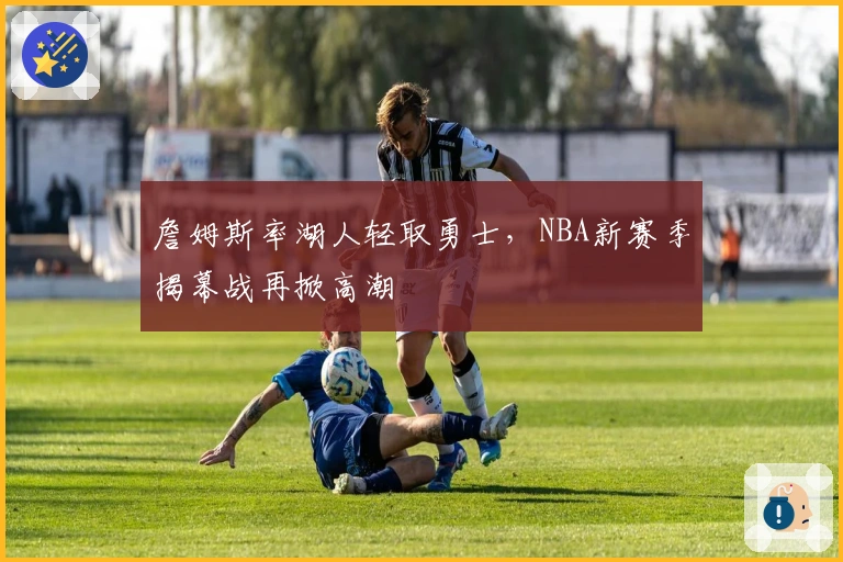 詹姆斯率湖人轻取勇士，NBA新赛季揭幕战再掀高潮