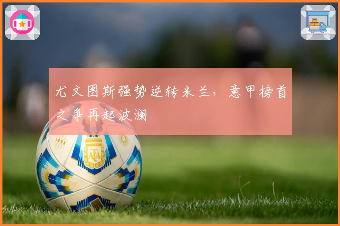 尤文图斯强势逆转米兰,意甲榜首之争再起波澜