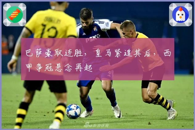 巴萨豪取连胜，皇马紧追其后，西甲争冠悬念再起