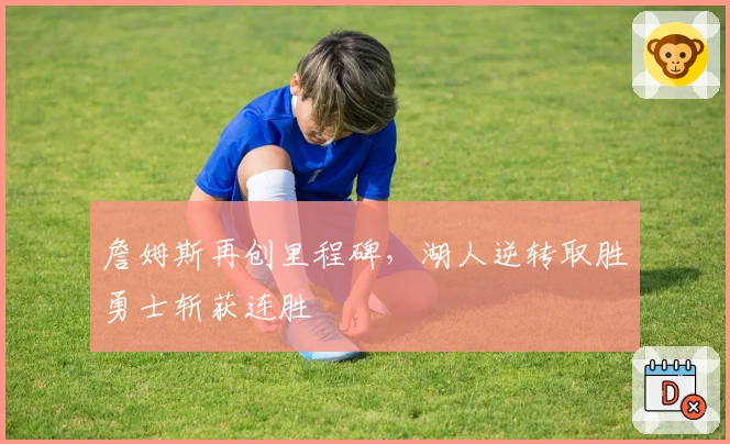 詹姆斯再创里程碑，湖人逆转取胜勇士斩获连胜