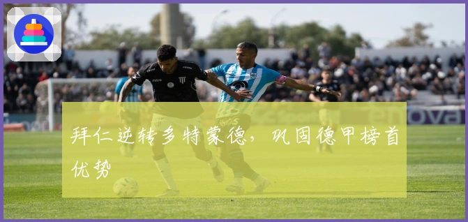 拜仁逆转多特蒙德，巩固德甲榜首优势