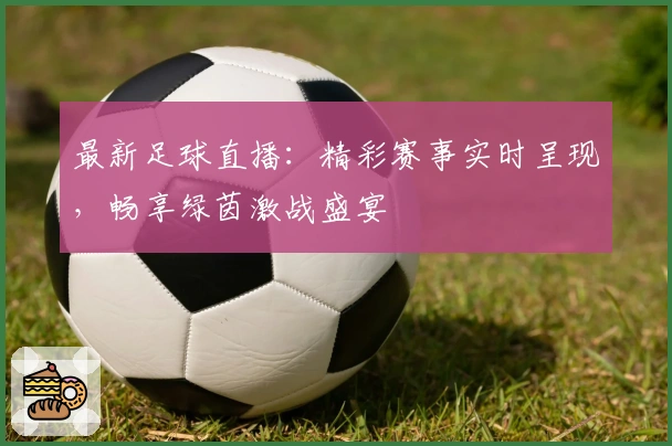 最新足球直播：精彩赛事实时呈现，畅享绿茵激战盛宴