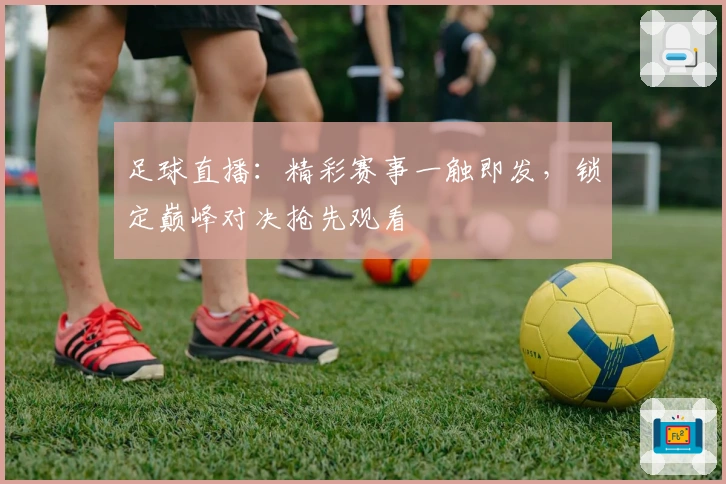 足球直播：精彩赛事一触即发，锁定巅峰对决抢先观看
