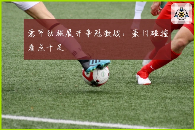 意甲劲旅展开争冠激战，豪门碰撞看点十足