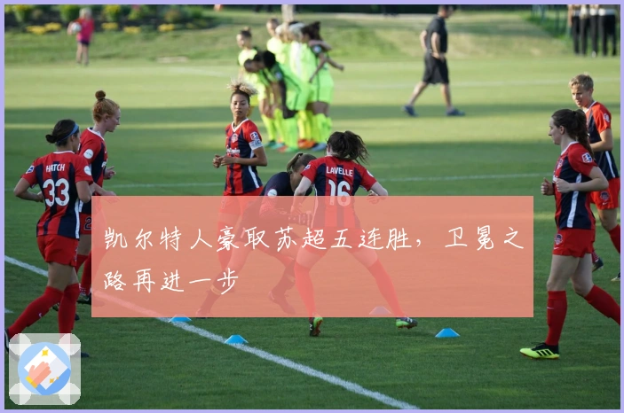 凯尔特人豪取苏超五连胜，卫冕之路再进一步