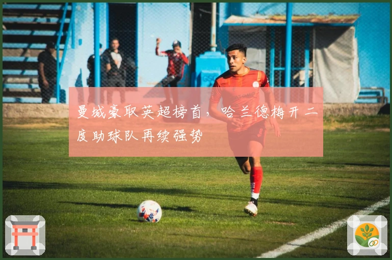 曼城豪取英超榜首，哈兰德梅开二度助球队再续强势