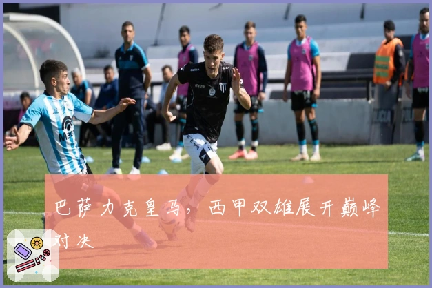 巴萨力克皇马，西甲双雄展开巅峰对决