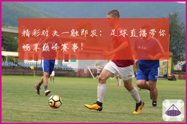 精彩对决一触即发：足球直播带你畅享巅峰赛事！