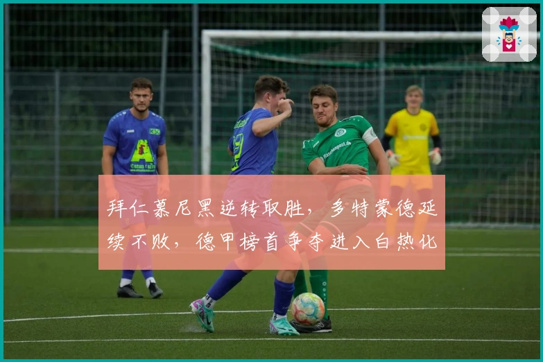 拜仁慕尼黑逆转取胜，多特蒙德延续不败，德甲榜首争夺进入白热化阶段