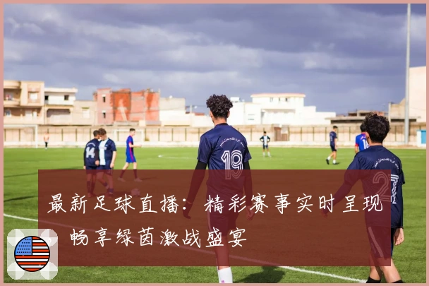 最新足球直播：精彩赛事实时呈现，畅享绿茵激战盛宴