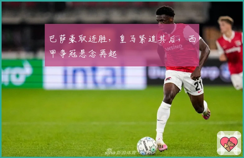 巴萨豪取连胜，皇马紧追其后，西甲争冠悬念再起