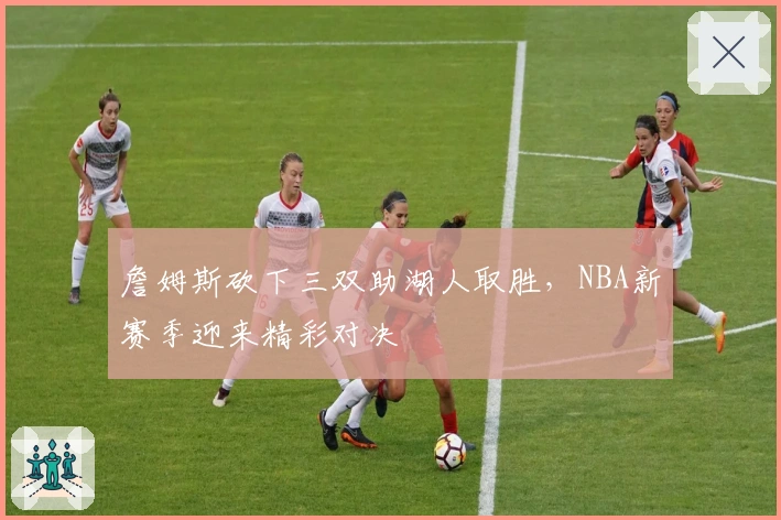 詹姆斯砍下三双助湖人取胜,NBA新赛季迎来精彩对决