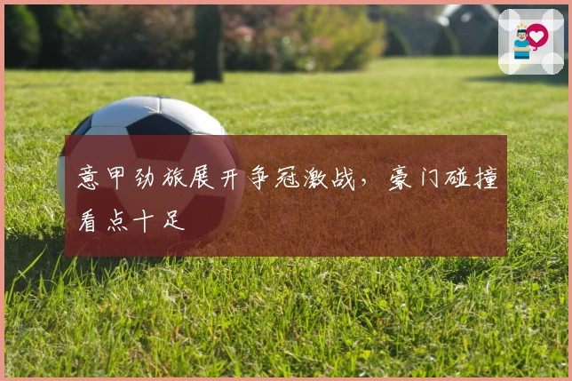 意甲劲旅展开争冠激战，豪门碰撞看点十足