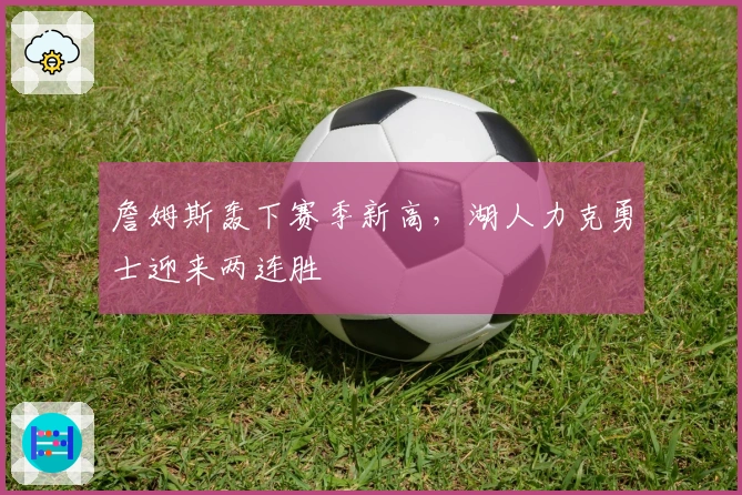 詹姆斯轰下赛季新高，湖人力克勇士迎来两连胜