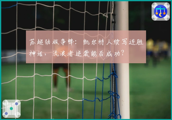 苏超劲旅争锋：凯尔特人续写连胜神话，流浪者逆袭能否成功？