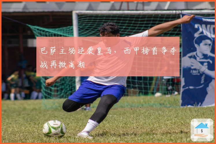 巴萨主场逆袭皇马，西甲榜首争夺战再掀高潮