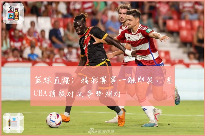 篮球直播：精彩赛事一触即发，看CBA顶级对决争锋相对