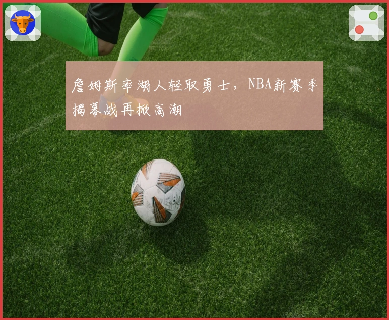 詹姆斯率湖人轻取勇士,NBA新赛季揭幕战再掀高潮