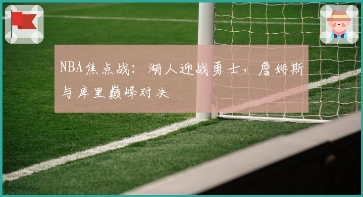 NBA焦点战：湖人迎战勇士，詹姆斯与库里巅峰对决