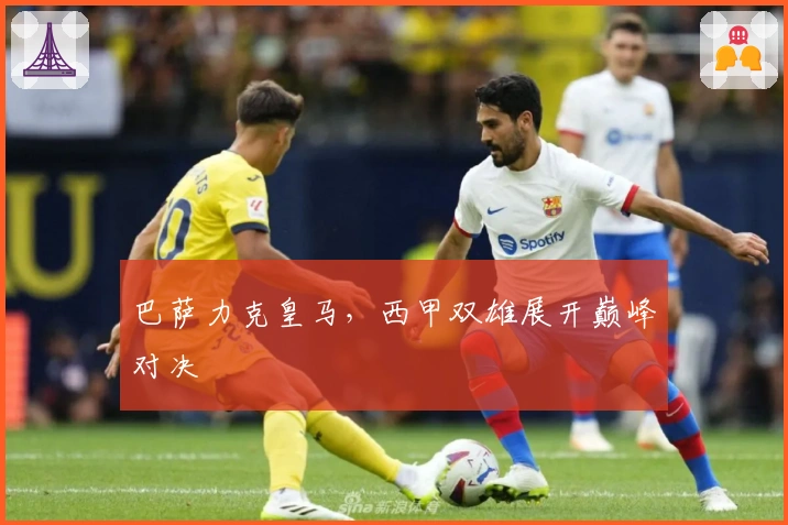 巴萨力克皇马，西甲双雄展开巅峰对决