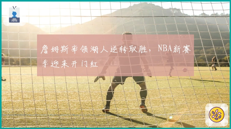 詹姆斯率领湖人逆转取胜,NBA新赛季迎来开门红