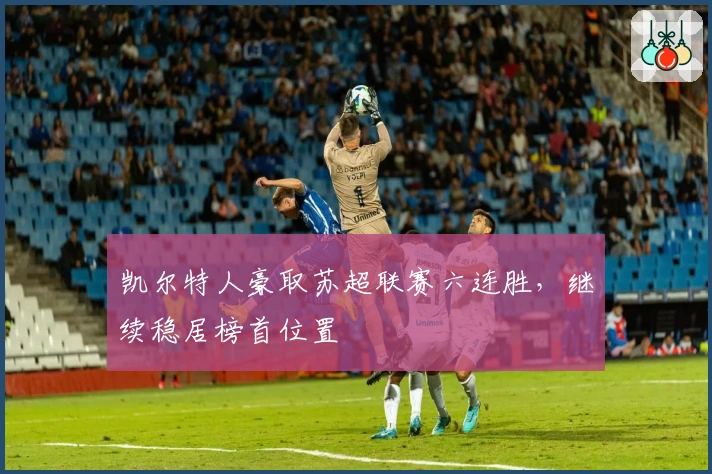 凯尔特人豪取苏超联赛六连胜，继续稳居榜首位置