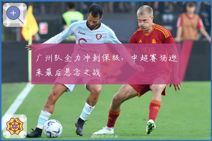 广州队全力冲刺保级，中超赛场迎来最后悬念之战