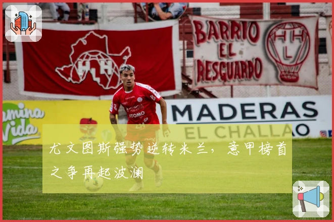 尤文图斯强势逆转米兰，意甲榜首之争再起波澜