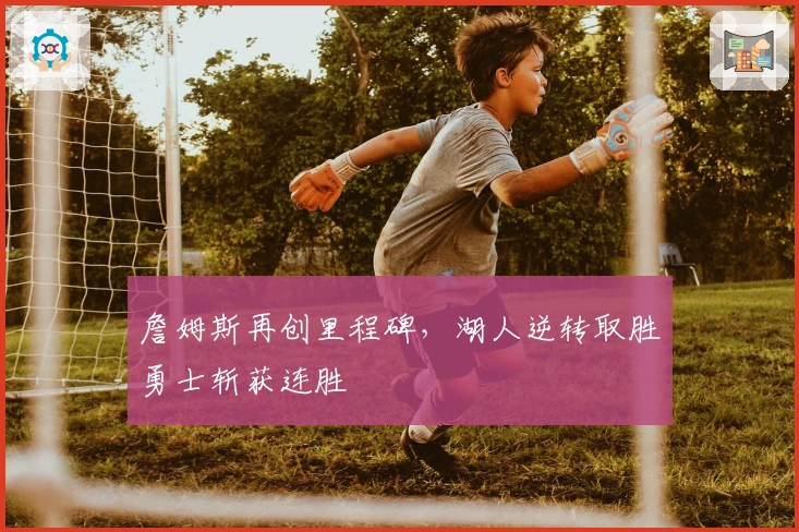 詹姆斯再创里程碑,湖人逆转取胜勇士斩获连胜