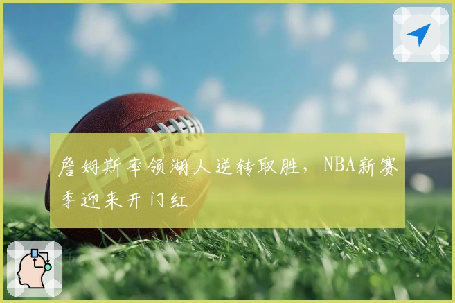 詹姆斯率领湖人逆转取胜，NBA新赛季迎来开门红