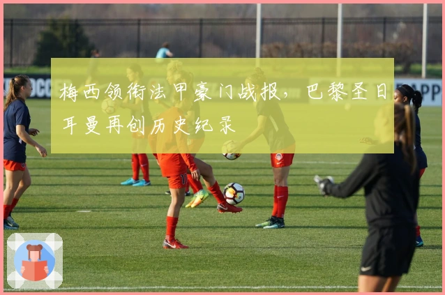 梅西领衔法甲豪门战报，巴黎圣日耳曼再创历史纪录