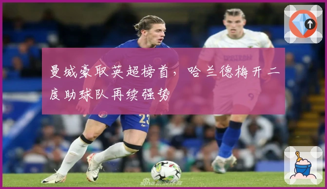 曼城豪取英超榜首，哈兰德梅开二度助球队再续强势