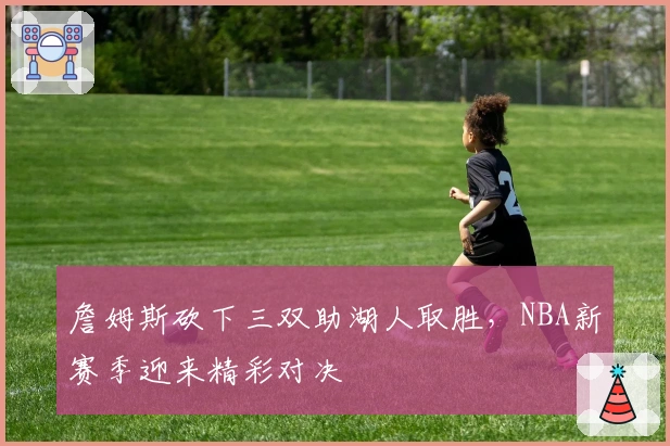 詹姆斯砍下三双助湖人取胜，NBA新赛季迎来精彩对决